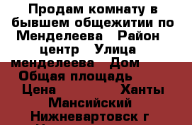 Продам комнату в бывшем общежитии по Менделеева › Район ­ центр › Улица ­ менделеева › Дом ­ 12 › Общая площадь ­ 13 › Цена ­ 800 000 - Ханты-Мансийский, Нижневартовск г. Недвижимость » Квартиры продажа   . Ханты-Мансийский,Нижневартовск г.